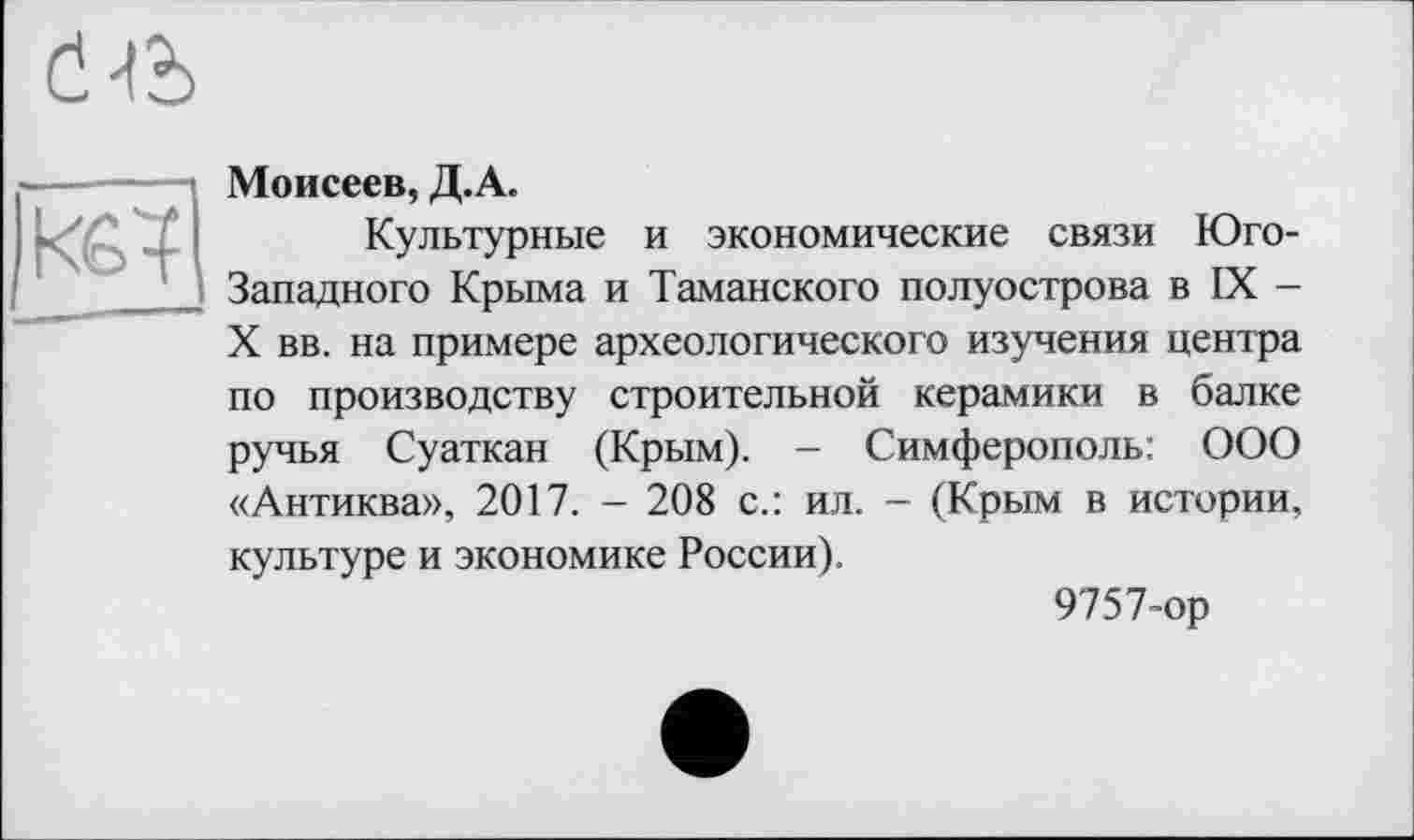 ﻿

Моисеев, Д.А.
Культурные и экономические связи Юго-Западного Крыма и Таманского полуострова в IX -X вв. на примере археологического изучения центра по производству строительной керамики в балке ручья Суаткан (Крым). - Симферополь: ООО «Антиква», 2017. - 208 с.: ил. - (Крым в истории.
культуре и экономике России).
9757-ор